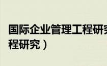 国际企业管理工程研究（关于国际企业管理工程研究）