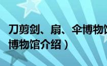 刀剪剑、扇、伞博物馆（关于刀剪剑、扇、伞博物馆介绍）