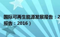 国际可再生能源发展报告：2016（关于国际可再生能源发展报告：2016）