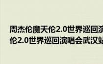 周杰伦魔天伦2.0世界巡回演唱会武汉站（关于周杰伦魔天伦2.0世界巡回演唱会武汉站介绍）