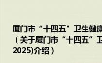 厦门市“十四五”卫生健康事业发展专项规划(2021-2025)（关于厦门市“十四五”卫生健康事业发展专项规划(2021-2025)介绍）