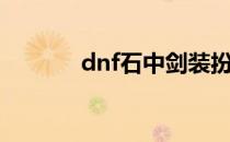 dnf石中剑装扮（dnf石中剑）