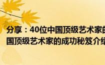 分享：40位中国顶级艺术家的成功秘笈（关于分享：40位中国顶级艺术家的成功秘笈介绍）