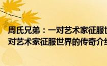 周氏兄弟：一对艺术家征服世界的传奇（关于周氏兄弟：一对艺术家征服世界的传奇介绍）