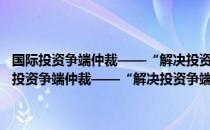 国际投资争端仲裁——“解决投资争端国际中心”机制研究（关于国际投资争端仲裁——“解决投资争端国际中心”机制研究）