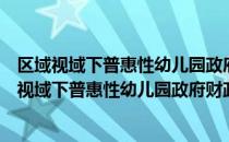 区域视域下普惠性幼儿园政府财政投入机制研究（关于区域视域下普惠性幼儿园政府财政投入机制研究简介）