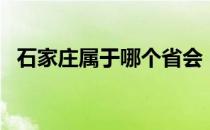 石家庄属于哪个省会（石家庄属于哪个省）