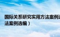 国际关系研究实用方法案例选编（关于国际关系研究实用方法案例选编）