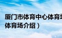 厦门市体育中心体育场（关于厦门市体育中心体育场介绍）