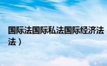 国际法国际私法国际经济法（关于国际法国际私法国际经济法）