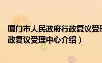 厦门市人民政府行政复议受理中心（关于厦门市人民政府行政复议受理中心介绍）