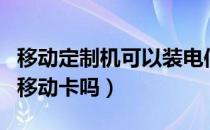 移动定制机可以装电信卡吗（电信定制机能用移动卡吗）