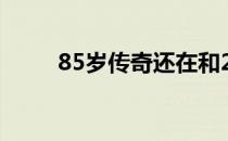 85岁传奇还在和20岁鲜肉拍热照！