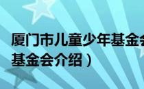 厦门市儿童少年基金会（关于厦门市儿童少年基金会介绍）