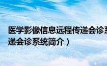 医学影像信息远程传递会诊系统（关于医学影像信息远程传递会诊系统简介）