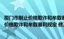 厦门市制止价格欺诈和牟取暴利规定 修正（关于厦门市制止价格欺诈和牟取暴利规定 修正介绍）