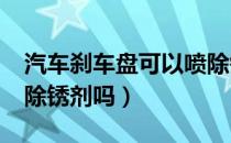 汽车刹车盘可以喷除锈剂么?（刹车盘上能喷除锈剂吗）