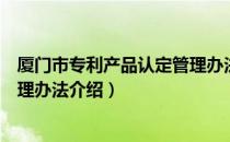 厦门市专利产品认定管理办法（关于厦门市专利产品认定管理办法介绍）