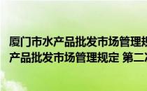 厦门市水产品批发市场管理规定 第二次修正（关于厦门市水产品批发市场管理规定 第二次修正介绍）