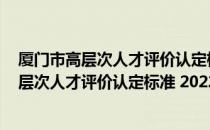 厦门市高层次人才评价认定标准 2022年版（关于厦门市高层次人才评价认定标准 2022年版介绍）