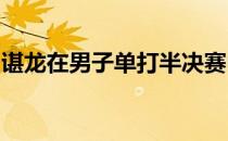 谌龙在男子单打半决赛中不敌石宇奇无缘决赛