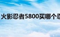 火影忍者5800买哪个忍者好（火影忍者580）