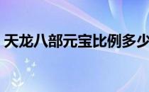 天龙八部元宝比例多少（天龙八部元宝比例）