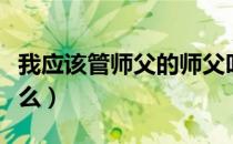 我应该管师父的师父叫什么（师傅的师傅叫什么）