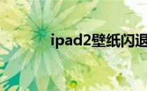 ipad2壁纸闪退（ipad2壁纸）