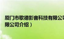 厦门市歌德影音科技有限公司（关于厦门市歌德影音科技有限公司介绍）