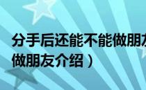 分手后还能不能做朋友（关于分手后还能不能做朋友介绍）