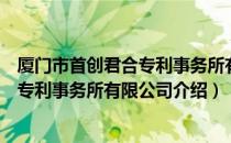 厦门市首创君合专利事务所有限公司（关于厦门市首创君合专利事务所有限公司介绍）