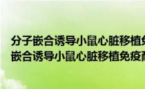 分子嵌合诱导小鼠心脏移植免疫耐受的实验研究（关于分子嵌合诱导小鼠心脏移植免疫耐受的实验研究介绍）