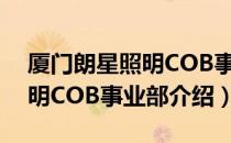 厦门朗星照明COB事业部（关于厦门朗星照明COB事业部介绍）