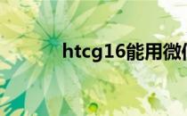 htcg16能用微信吗（htcg16）