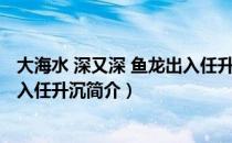 大海水 深又深 鱼龙出入任升沉（关于大海水 深又深 鱼龙出入任升沉简介）