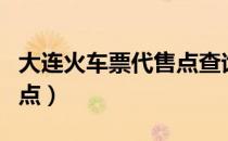 大连火车票代售点查询附近（大连火车票代售点）