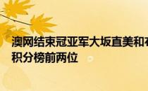 澳网结束冠亚军大坂直美和布拉迪分别占据保时捷迈向深圳积分榜前两位