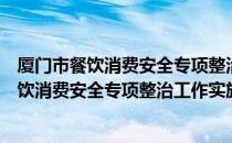 厦门市餐饮消费安全专项整治工作实施方案（关于厦门市餐饮消费安全专项整治工作实施方案介绍）