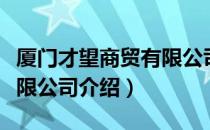 厦门才望商贸有限公司（关于厦门才望商贸有限公司介绍）