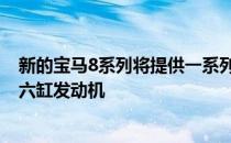 新的宝马8系列将提供一系列发动机选择 包括基本涡轮增压六缸发动机