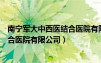 南宁军大中西医结合医院有限公司（关于南宁军大中西医结合医院有限公司）