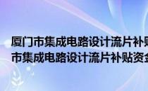 厦门市集成电路设计流片补贴资金管理暂行办法（关于厦门市集成电路设计流片补贴资金管理暂行办法介绍）