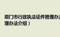 厦门市行政执法证件管理办法（关于厦门市行政执法证件管理办法介绍）