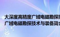 大深度高精度广域电磁勘探技术与装备（关于大深度高精度广域电磁勘探技术与装备简介）