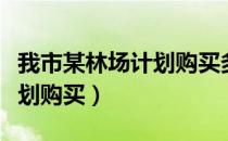 我市某林场计划购买多种林木（我市某林场计划购买）