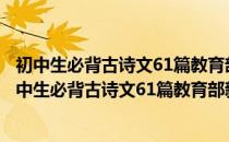 初中生必背古诗文61篇教育部新课程标准指定编目（关于初中生必背古诗文61篇教育部新课程标准指定编目）