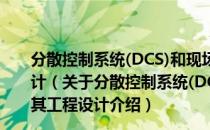 分散控制系统(DCS)和现场总线控制系统(FCS)及其工程设计（关于分散控制系统(DCS)和现场总线控制系统(FCS)及其工程设计介绍）