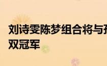 刘诗雯陈梦组合将与孙颖莎王曼昱组合争夺女双冠军