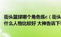 街头篮球哪个角色练c（街头篮球哪个角色厉害 街头篮球c用什么人物比较好 大神告诉下!）